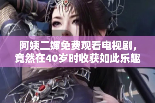 阿姨二婶免费观看电视剧，竟然在40岁时收获如此乐趣