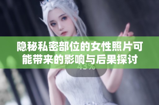 隐秘私密部位的女性照片可能带来的影响与后果探讨