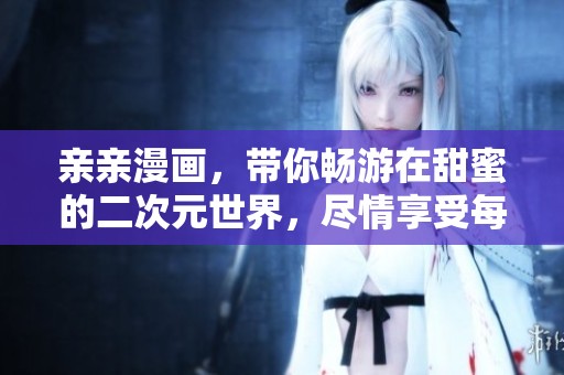 亲亲漫画，带你畅游在甜蜜的二次元世界，尽情享受每一幕！