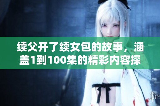 续父开了续女包的故事，涵盖1到100集的精彩内容探讨