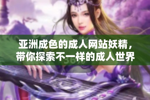 亚洲成色的**网站妖精，带你探索不一样的**世界与精彩内容。