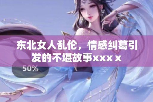 东北女人乱伦，情感纠葛引发的不堪故事xxxⅹ