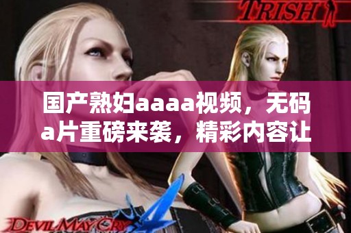 国产**aaaa视频，****重磅来袭，精彩内容让你大开眼界！