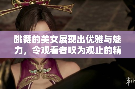 跳舞的美女展现出优雅与魅力，令观看者叹为观止的精彩表演