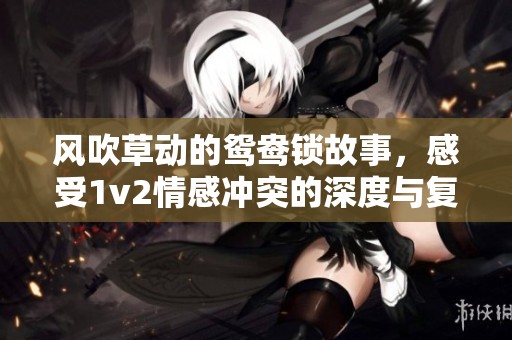 风吹草动的鸳鸯锁故事，感受1v2情感冲突的深度与复杂性