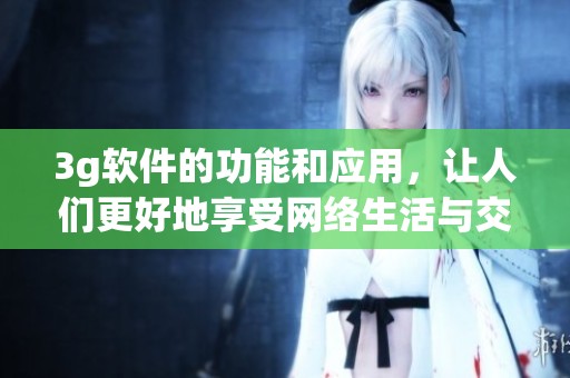 3g软件的功能和应用，让人们更好地享受网络生活与交流体验