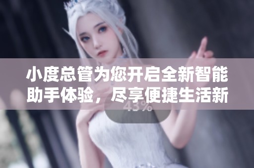 小度总管为您开启全新智能助手体验，尽享便捷生活新方式