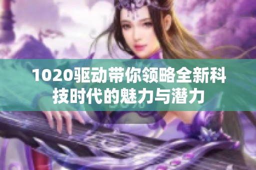 1020驱动带你领略全新科技时代的魅力与潜力