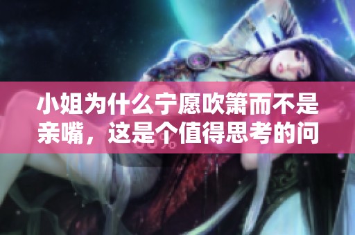 小姐为什么宁愿吹箫而不是亲嘴，这是个值得思考的问题