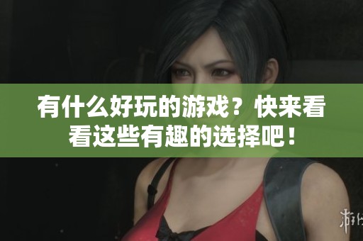 有什么好玩的游戏？快来看看这些有趣的选择吧！