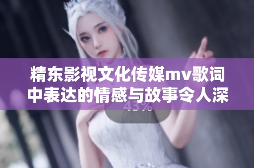 精东影视文化传媒mv歌词中表达的情感与故事令人深思，在其中寻找共鸣的旅程
