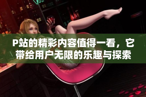 P站的精彩内容值得一看，它带给用户无限的乐趣与探索。