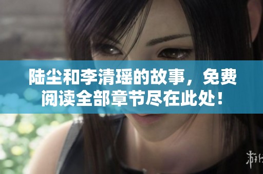 陆尘和李清瑶的故事，免费阅读全部章节尽在此处！