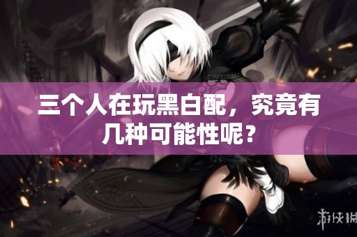 三个人在玩黑白配，究竟有几种可能性呢？