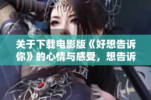 关于下载电影版《好想告诉你》的心情与感受，想告诉你更多精彩内容