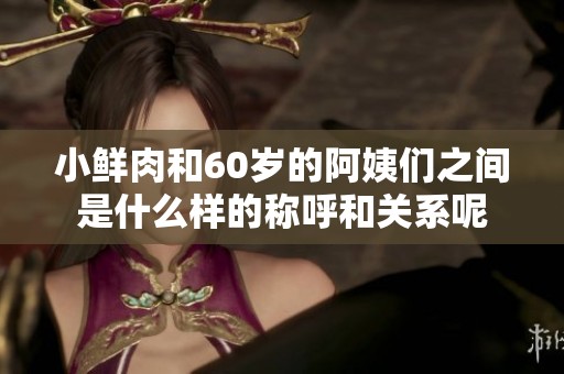 小鲜肉和60岁的阿姨们之间是什么样的称呼和关系呢