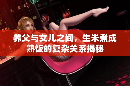 养父与女儿之间，生米煮成熟饭的复杂关系揭秘