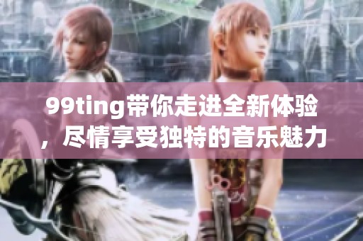 99ting带你走进全新体验，尽情享受独特的音乐魅力和娱乐时光