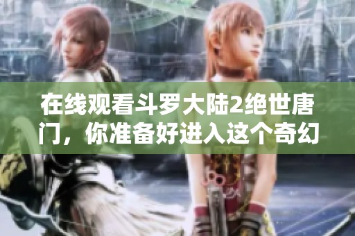 在线观看斗罗大陆2绝世唐门，你准备好进入这个奇幻的世界了吗