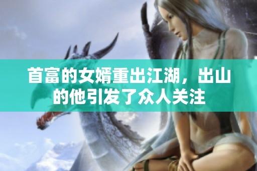 首富的女婿重出江湖，出山的他引发了众人关注