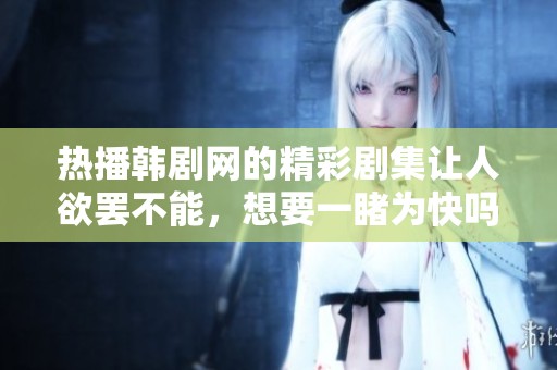 热播韩剧网的精彩剧集让人欲罢不能，想要一睹为快吗