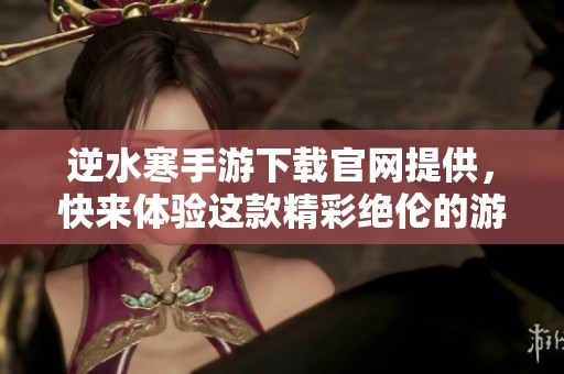 逆水寒手游下载官网提供，快来体验这款精彩绝伦的游戏吧