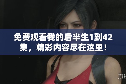 免费观看我的后半生1到42集，精彩内容尽在这里！