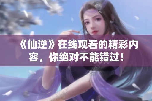 《仙逆》在线观看的精彩内容，你绝对不能错过！