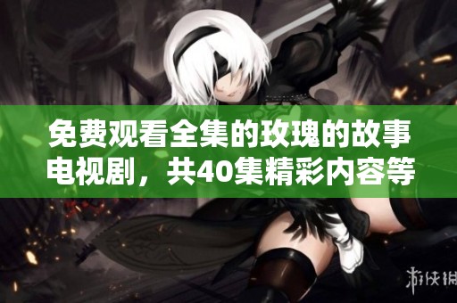 免费观看全集的玫瑰的故事电视剧，共40集精彩内容等你来欣赏