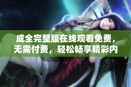 成全完整版在线观看免费，无需付费，轻松畅享精彩内容，让你一次看个够！