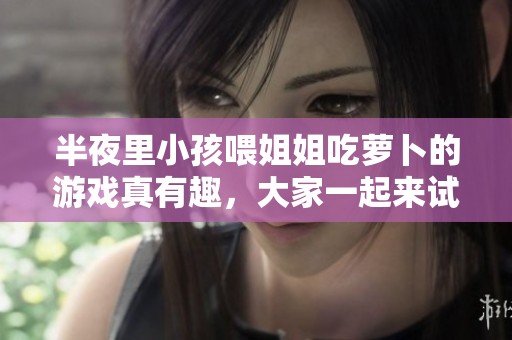 半夜里小孩喂姐姐吃萝卜的游戏真有趣，大家一起来试试吧