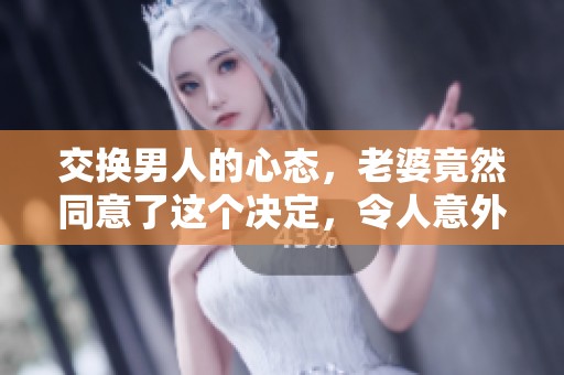 交换男人的心态，老婆竟然同意了这个决定，令人意外！