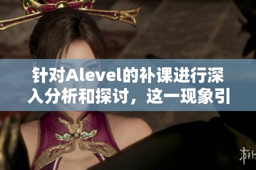 针对Alevel的补课进行深入分析和探讨，这一现象引发了广泛关注。