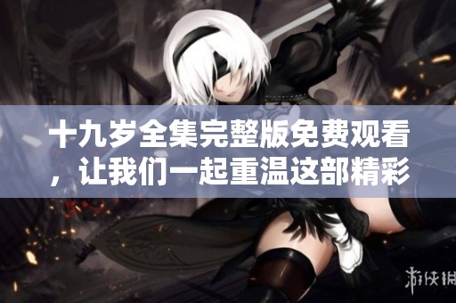 十九岁全集完整版免费观看，让我们一起重温这部精彩之作