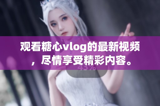 观看糖心vlog的最新视频，尽情享受精彩内容。