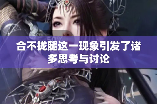 合不拢腿这一现象引发了诸多思考与讨论