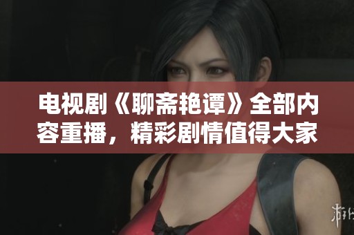 电视剧《聊斋艳谭》全部内容重播，精彩剧情值得大家期待