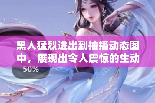 黑人猛烈进出到抽搐动态图中，展现出令人震惊的生动场景。