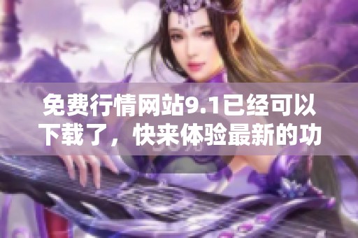 免费行情网站9.1已经可以下载了，快来体验最新的功能吧