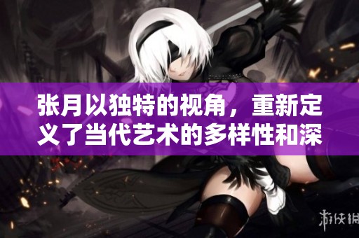张月以独特的视角，重新定义了当代艺术的多样性和深度。