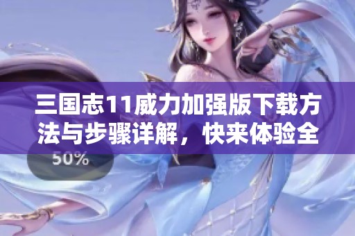 三国志11威力加强版下载方法与步骤详解，快来体验全新游戏乐趣！