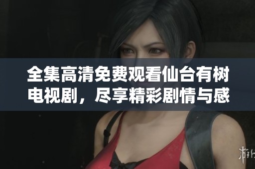 全集高清免费观看仙台有树电视剧，尽享精彩剧情与感人故事
