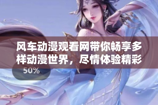 风车动漫观看网带你畅享多样动漫世界，尽情体验精彩内容！