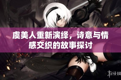 虞美人重新演绎，诗意与情感交织的故事探讨