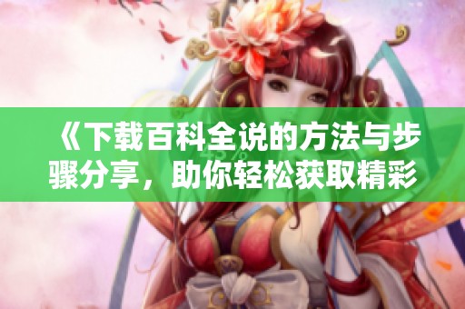 《下载百科全说的方法与步骤分享，助你轻松获取精彩内容》