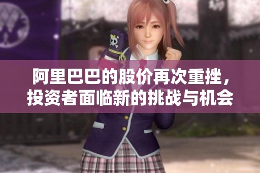 阿里巴巴的股价再次重挫，投资者面临新的挑战与机会