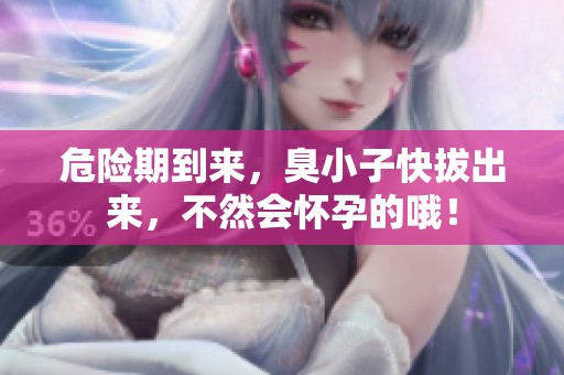 危险期到来，臭小子快拔出来，不然会怀孕的哦！