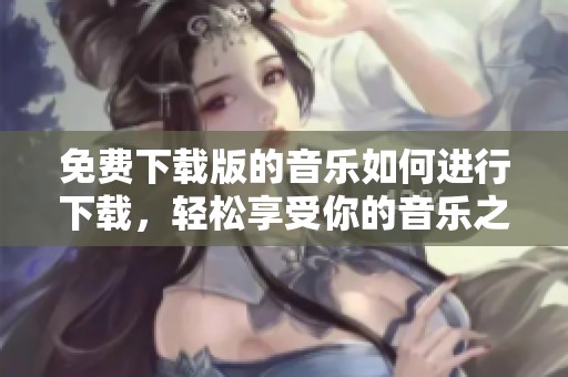 免费下载版的音乐如何进行下载，轻松享受你的音乐之旅