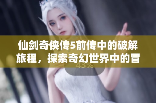 仙剑奇侠传5前传中的破解旅程，探索奇幻世界中的冒险与情感