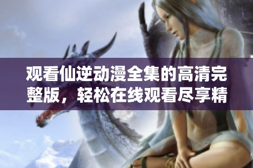 观看仙逆动漫全集的高清完整版，轻松在线观看尽享精彩内容
